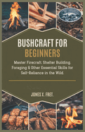 Bushcraft for Beginners: Master Firecraft, Shelter Building, Foraging & Other Essential Skills for Self-Reliance in the Wild.
