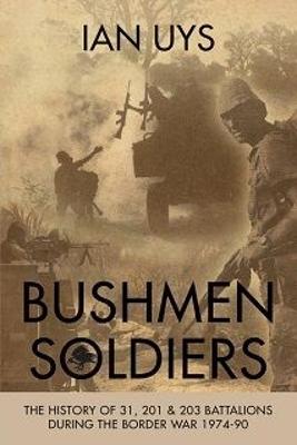Bushmen soldiers: The history of 31, 201 & 203 battalions during the Border War, 1974-90 - Uys, Ian