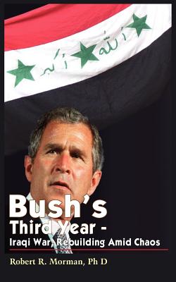 Bush's Third Year - Iraqi War, Rebuilding Amid Chaos - Morman, Robert R, PH.D.