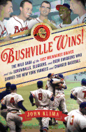 Bushville Wins!: The Wild Saga of the 1957 Milwaukee Braves and the Screwballs, Sluggers, and Beer Swiggers Who Canned the New York Yankees and Changed Baseball