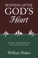 Business After God's Heart: The Psalms of David Applied to the Heart of the Business Leader