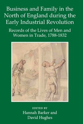 Business and Family in the North of England During the Early Industrial Revolution: Records of the Lives of Men and Women in Trade, 1788-1832 - Barker, Hannah (Editor), and Hughes, David (Editor)