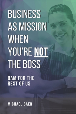 Business as Mission When You're Not the Boss: BAM for the Rest of Us - Baer, Michael R