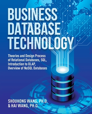 Business Database Technology (2nd Edition): Theories and Design Process of Relational Databases, SQL, Introduction to OLAP, Overview of NoSQL Databases - Wang, Shouhong, and Wang, Hai