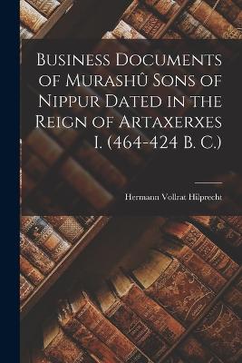 Business Documents of Murash Sons of Nippur Dated in the Reign of Artaxerxes I. (464-424 B. C.) - Hilprecht, Hermann Vollrat