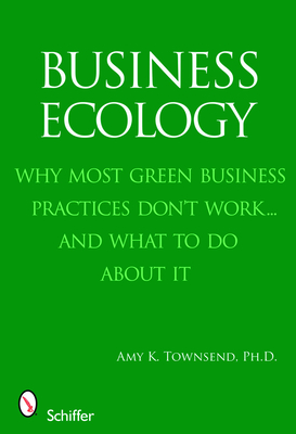 Business Ecology: Why Most Green Business Practices Don't Work... and What to Do about It - Townsend, Amy K