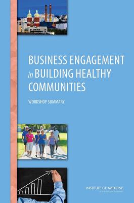 Business Engagement in Building Healthy Communities: Workshop Summary - Institute of Medicine, and Board on Population Health and Public Health Practice, and Roundtable on Population Health...