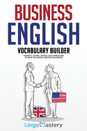 Business English Vocabulary Builder: Powerful Idioms, Sayings and Expressions to Make You Sound Smarter in Business!