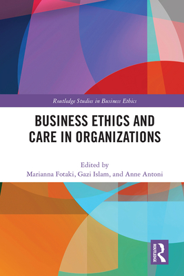 Business Ethics and Care in Organizations - Fotaki, Marianna (Editor), and Islam, Gazi (Editor), and Antoni, Anne (Editor)