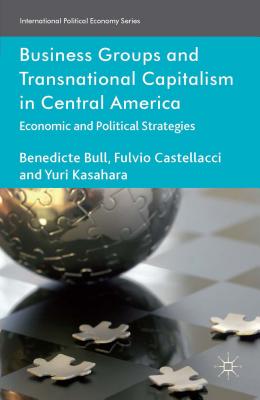 Business Groups and Transnational Capitalism in Central America: Economic and Political Strategies - Bull, Benedicte, and Castellacci, F., and Kasahara, Yuri