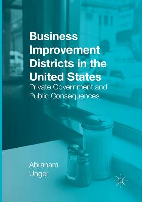 Business Improvement Districts in the United States: Private Government and Public Consequences - Unger, Abraham