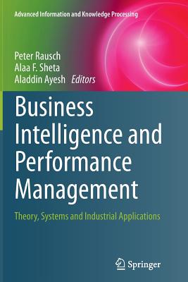 Business Intelligence and Performance Management: Theory, Systems and Industrial Applications - Rausch, Peter (Editor), and Sheta, Alaa F (Editor), and Ayesh, Aladdin (Editor)