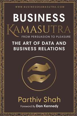 Business KAMASUTRA FROM PERSUASION TO PLEASURE: The Art of Data and Business Relations - Kennedy, Dan (Foreword by), and Shah, Parthiv