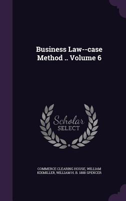 Business Law--case Method .. Volume 6 - House, Commerce Clearing, and Kixmiller, William, and Spencer, William H B 1888