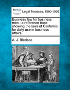 Business Law for Business Men: A Reference Book Showing the Laws of California for Daily Use in Business Affairs