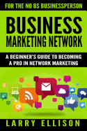 Business Marketing Network: A Beginner's Guide to Becoming a Pro in Network Marketing