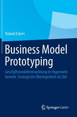 Business Model Prototyping: Geschaftsmodellentwicklung Im Hyperwettbewerb. Strategische Uberlegenheit ALS Ziel - Eckert, Roland