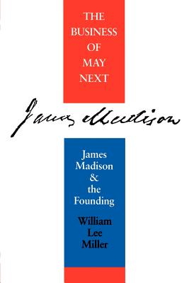 Business of May Next: James Madison and the Founding - Miller, William Lee