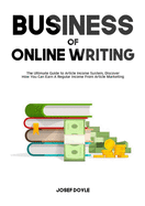 Business of Online Writing: The Ultimate Guide to Article Income System, Discover How You Can Earn A Regular Income From Article Marketing