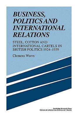 Business, Politics and International Relations: Steel, Cotton and International Cartels in British Politics, 1924 1939 - Wurm, Clemens, and Salmon, Patrick (Translated by)
