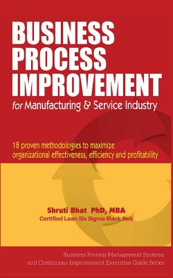 Business Process Improvement for Manufacturing & Service Industry: 18 Proven Methodologies to Maximize Organizational Effectiveness, Efficiency and Profitability - Bhat, Dr Shruti U