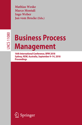 Business Process Management: 16th International Conference, BPM 2018, Sydney, Nsw, Australia, September 9-14, 2018, Proceedings - Weske, Mathias (Editor), and Montali, Marco (Editor), and Weber, Ingo (Editor)