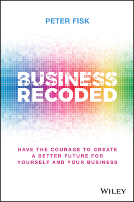 Business Recoded: Have the Courage to Create a Better Future for Yourself and Your Business - Fisk, Peter