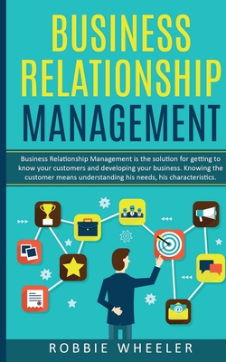 Business Relationship Management: Relationship Management is the solution for getting to know your customers and developing your business - Wheeler, Robbie