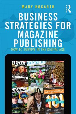 Business Strategies for Magazine Publishing: How to Survive in the Digital Age - Hogarth, Mary