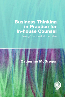 Business Thinking in Practice for In-House Counsel: Taking Your Seat at the Table - McGregor, Catherine