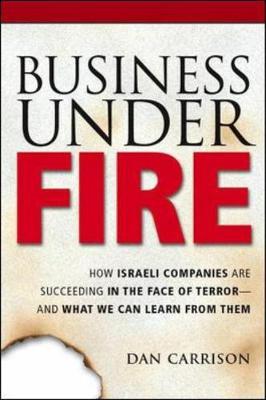 Business Under Fire: How Israeli Companies Are Succeeding in the Face of Terror-- And What We Can Learn from Them - Carrison, Dan