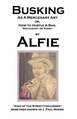 Busking as a Mercenary Art: or How to Hustle a Bar, Restaurant, or Street - King of the Street Conjurors, Alfie, and Moore, J Paul