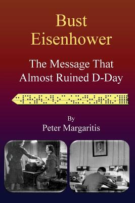 Bust Eisenhower: The Message That Almost Ruined D-Day - Margaritis, Peter