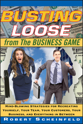 Busting Loose from the Business Game: Mind-Blowing Strategies for Recreating Yourself, Your Team, Your Business, and Everything in Between - Scheinfeld, Robert