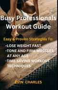 Busy Professionals Workout Guide: Easy & Proven Strategies To: Lose Weight Fast, Tone And Firm Muscles At Any Age, Time Saving Workout Techniques