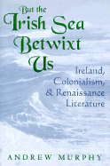 But the Irish Sea Betwixt Us: Ireland, Colonialism, and Renaissance Literature