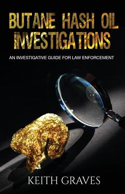 Butane Hash Oil Investigations: A Guide for Law Enforcement - Graves, Keith M