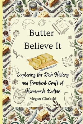 Butter Believe It: Exploring the Rich History and Practical Craft of Homemade Butter - Clarkski, Megan