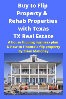 Buy to Flip Property & Rehab Properties with Texas TX Real Estate: A house flipping business plan & How to Finance a flip property - Mahoney, Brian