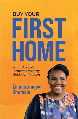 Buy Your First Home: South Africa's Ultimate Property Guide for Newbies - Khumalo, Zamantungwa