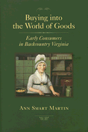 Buying Into the World of Goods: Early Consumers in Backcountry Virginia - Martin, Ann Smart, Professor
