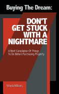 Buying the Dream: Don't Get Stuck with a Nightmare: A Brief Compilation of Things to Do Before Purchasing Property