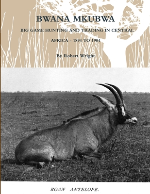 Bwana Mkubwa - Big Game Hunting and Trading in Central Africa 1894 to 1904 - Wright, Robert