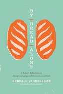 By Bread Alone: A Baker's Reflections on Hunger, Longing, and the Goodness of God