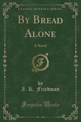 By Bread Alone: A Novel (Classic Reprint) - Friedman, I K