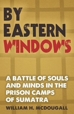 By Eastern Windows: The Story of a Battle of Souls and Minds in the Prison Camps of Sumatra - McDougall, William H