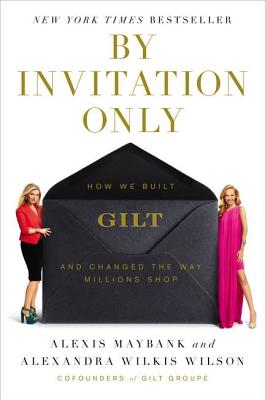 By Invitation Only: How We Built Gilt and Changed the Way Millions Shop - Maybank, Alexis, and Wilkis-Wilson, Alexandra