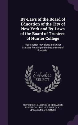 By-Laws of the Board of Education of the City of New York and By-Laws of the Board of Trustees of Hunter College: Also Charter Provisions and Other Statutes Relating to the Department of Education - New York (N Y ) Board of Education (Creator), and Hunter College (Creator), and New York (N Y ) Education Department (Creator)