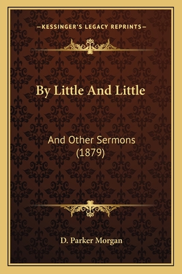 By Little And Little: And Other Sermons (1879) - Morgan, D Parker