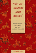 By My Sword and Shield: Traditional Weapons of the Indian Warrior - Paul, E Jaiwant